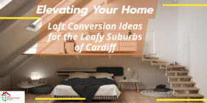 Elevating Your Home: Loft Conversion Ideas for the Leafy Suburbs of Cardiff