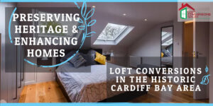 Preserving Heritage, Enhancing Homes: Loft Conversions in the Historic Cardiff Bay Area