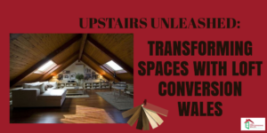 Upstairs Unleashed: Transforming Spaces with Loft Conversion Wales